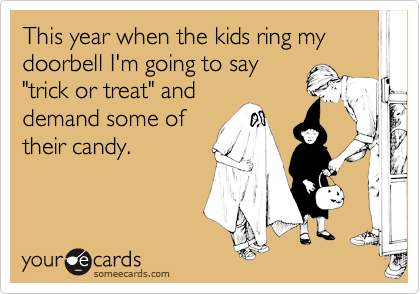 This year when the kids ring my doorbell I'm going to say
"trick or treat" and
demand some of
their candy.