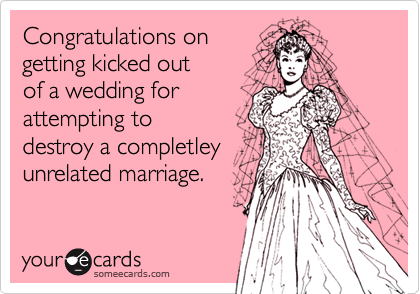 Congratulations on
getting kicked out 
of a wedding for 
attempting to 
destroy a completley 
unrelated marriage.