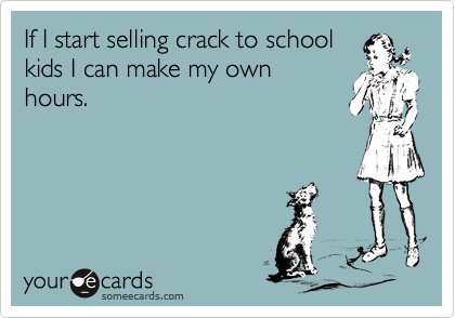 If I start selling crack to schoolkids I can make my ownhours.