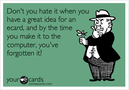 Don't you hate it when you
have a great idea for an
ecard, and by the time
you make it to the
computer, you've
forgotten it?