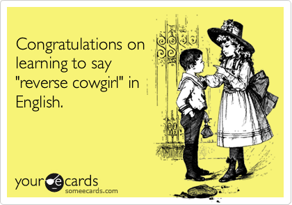 
Congratulations on
learning to say 
"reverse cowgirl" in
English.