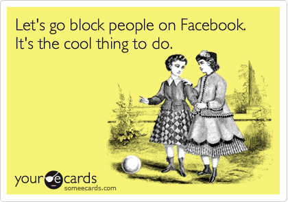 Let's go block people on Facebook.It's the cool thing to do.