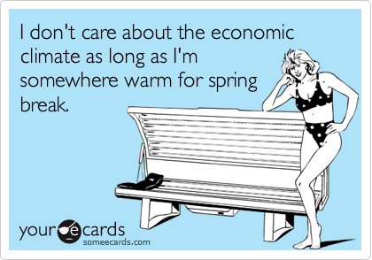 I don't care about the economic climate as long as I'm
somewhere warm for spring
break.