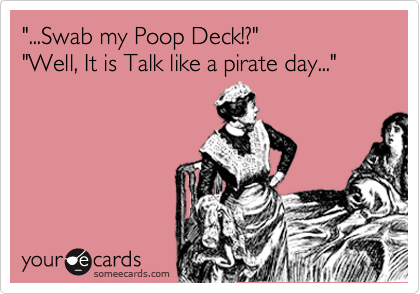"...Swab my Poop Deck!?" 
"Well, It is Talk like a pirate day..."