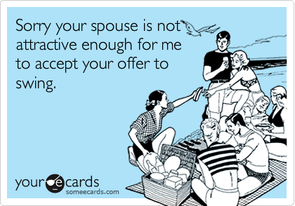 Sorry your spouse is notattractive enough for meto accept your offer toswing.