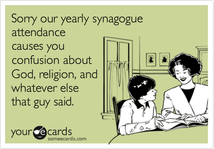 Sorry our yearly synagogue attendance
causes you
confusion about
God, religion, and
whatever else
that guy said.