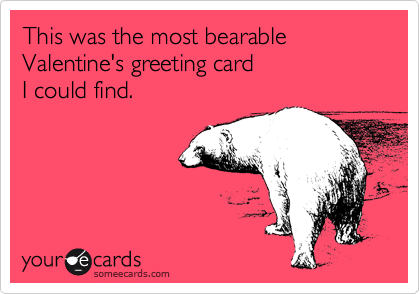 This was the most bearable Valentine's greeting card 
I could find.   



