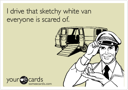 I drive that sketchy white van everyone is scared of.
