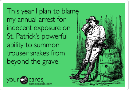 This year I plan to blame
my annual arrest for
indecent exposure on
St. Patrick's powerful
ability to summon
trouser snakes from
beyond the grave.