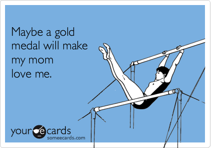 Maybe a gold medal will make my mom love me.