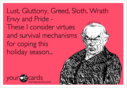 Lust, Gluttony, Greed, Sloth, Wrath 
Envy and Pride - 
These I consider virtues
and survival mechanisms
for coping this
holiday season...
