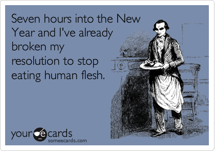 Seven hours into the New
Year and I've already
broken my
resolution to stop
eating human flesh.