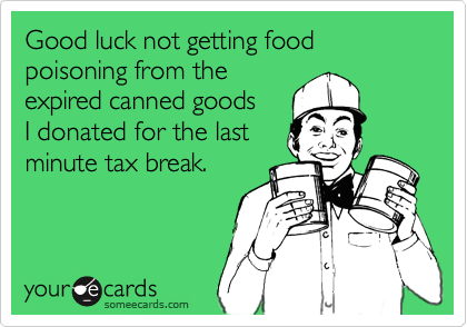 Good luck not getting food poisoning from the
expired canned goods
I donated for the last
minute tax break.