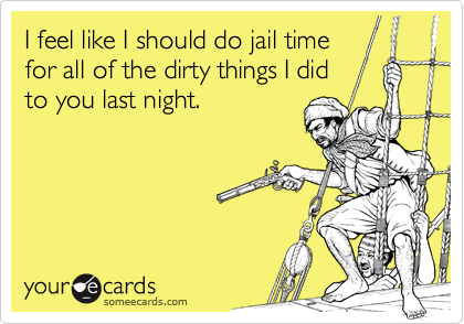I feel like I should do jail time
for all of the dirty things I did
to you last night.