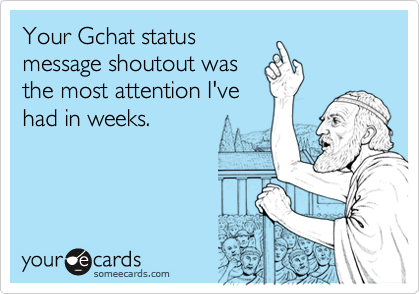 Your Gchat statusmessage shoutout wasthe most attention I'vehad in weeks.