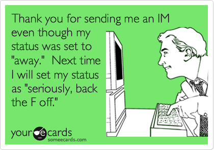 Thank you for sending me an IM even though my
status was set to
"away."  Next time
I will set my status
as "seriously, back
the F off."