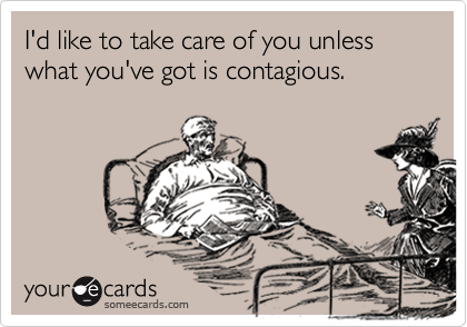 I'd like to take care of you unless what you've got is contagious.