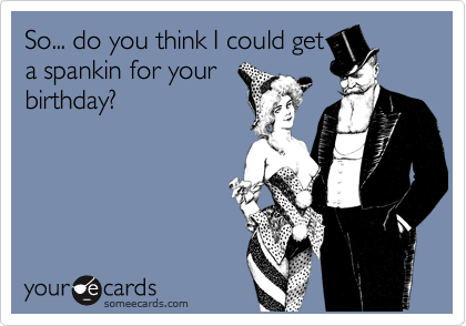 So... do you think I could geta spankin for yourbirthday?