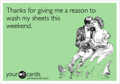 Thanks for giving me a reason to wash my sheets this
weekend.