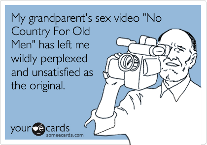 My grandparent's sex video "No Country For Old
Men" has left me
wildly perplexed
and unsatisfied as
the original.