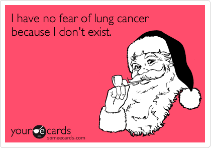 I have no fear of lung cancer because I don't exist.