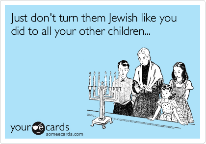 Just don't turn them Jewish like you did to all your other children...