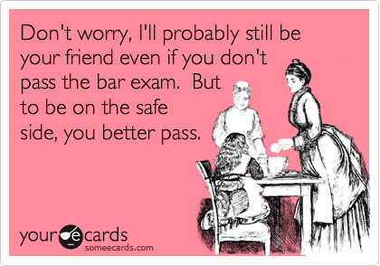 Don't worry, I'll probably still be your friend even if you don't
pass the bar exam.  But
to be on the safe
side, you better pass.