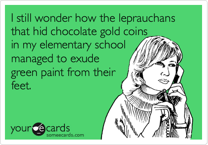 I still wonder how the leprauchans that hid chocolate gold coins
in my elementary school
managed to exude
green paint from their
feet.