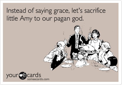 Instead of saying grace, let's sacrifice little Amy to our pagan god.