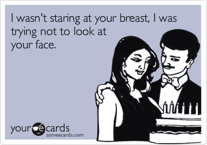 I wasn't staring at your breast, I was trying not to look at
your face.