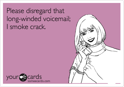 Please disregard that
long-winded voicemail;
I smoke crack.