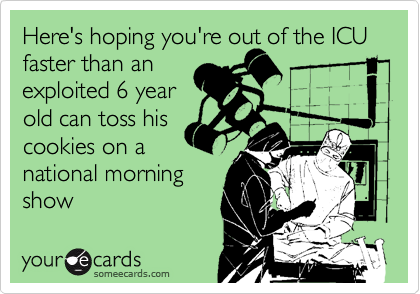 Here's hoping you're out of the ICU
faster than an
exploited 6 year
old can toss his
cookies on a
national morning  
show