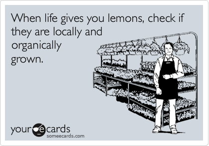 When life gives you lemons, check if they are locally andorganicallygrown.