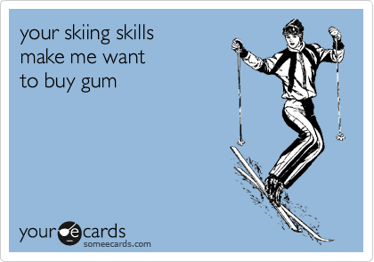 your skiing skills 
make me want 
to buy gum