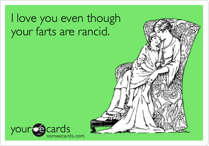 I love you even though
your farts are rancid.