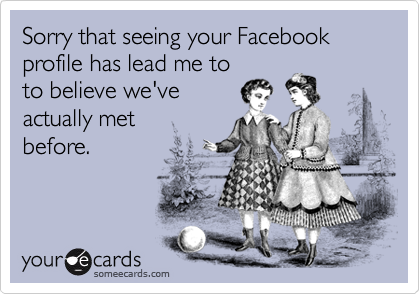 Sorry that seeing your Facebook profile has lead me to
to believe we've
actually met
before.