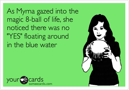 As Myrna gazed into the
magic 8-ball of life, she
noticed there was no 
"YES" floating around
in the blue water
