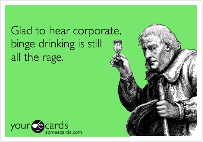 
Glad to hear corporate,
binge drinking is still
all the rage.