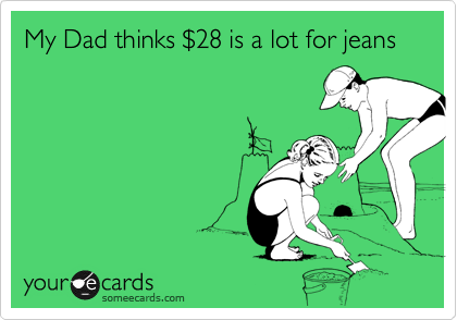 My Dad thinks $28 is a lot for jeans