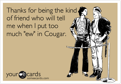 Thanks for being the kind
of friend who will tell
me when I put too
much "ew" in Cougar.