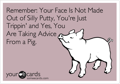 Remember: Your Face Is Not Made Out of Silly Putty, You're Just Trippin' and Yes, You
Are Taking Advice 
From a Pig.