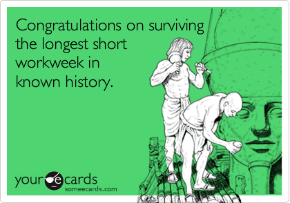 Congratulations on surviving 
the longest short
workweek in
known history.