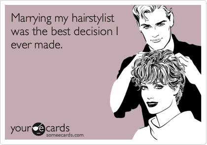 Marrying my hairstylist 
was the best decision I
ever made.