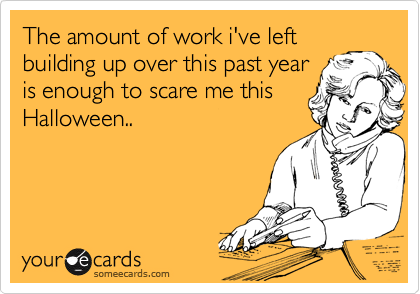 The amount of work i've left
building up over this past year
is enough to scare me this
Halloween..