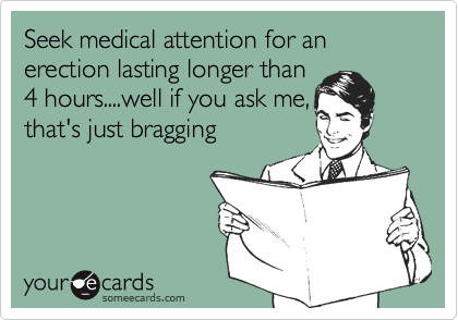 Seek medical attention for an erection lasting longer than4 hours....well if you ask me,that's just bragging