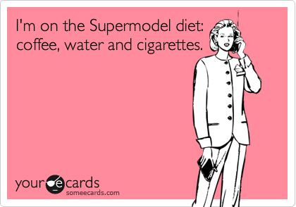 I'm on the Supermodel diet:
coffee, water and cigarettes.