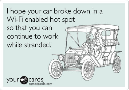 I hope your car broke down in a Wi-Fi enabled hot spot so that you cancontinue to workwhile stranded.