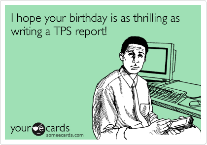 I hope your birthday is as thrilling as writing a TPS report!


