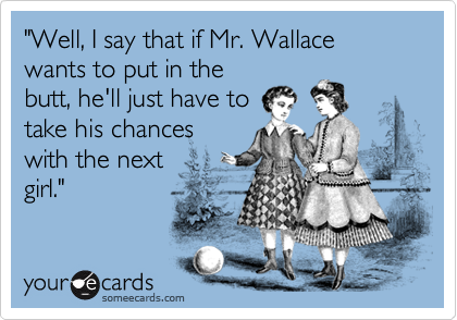 "Well, I say that if Mr. Wallace wants to put in thebutt, he'll just have totake his chanceswith the nextgirl."