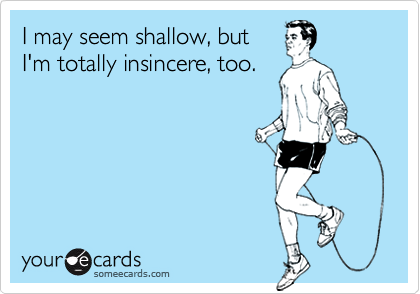 I may seem shallow, but
I'm totally insincere, too.